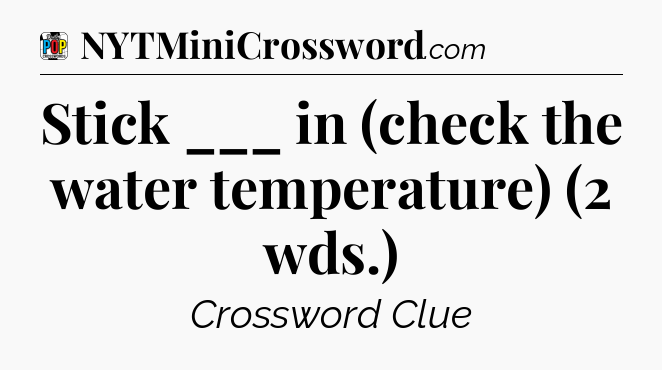 Stick ___ in (check the water temperature) (2 wds.) Crossword Clue