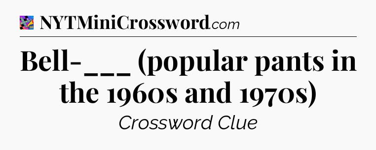Bell-___ (popular pants in the 1960s and 1970s) Crossword Clue