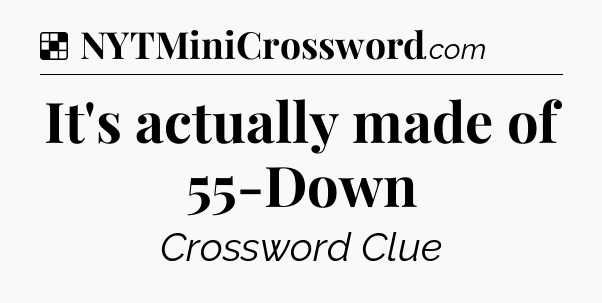 Solution: It's actually made of 55-Down - NYT Crossword
