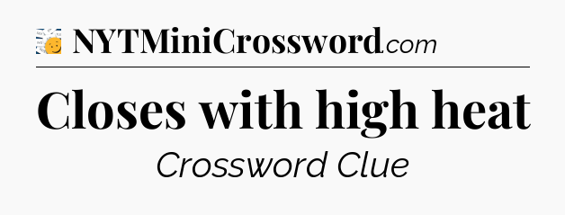 Closes with high heat - 7 Little Words