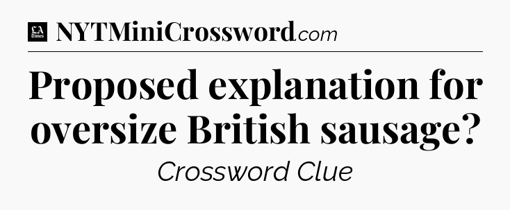 Proposed explanation for oversize British sausage - LA Times Crossword