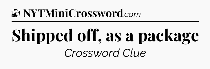 Shipped off, as a package - Daily Themed Classic Crossword