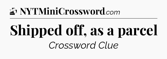 Shipped off, as a parcel - Daily Themed Classic Crossword
