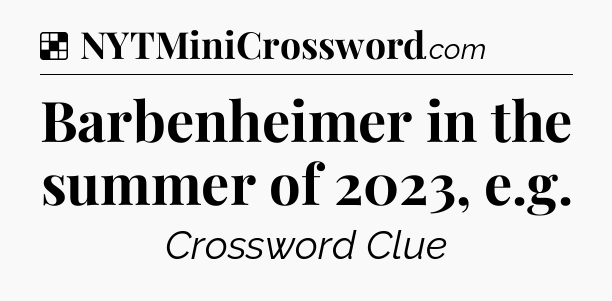 Solution: Barbenheimer in the summer of 2023, e.g - NYT Crossword