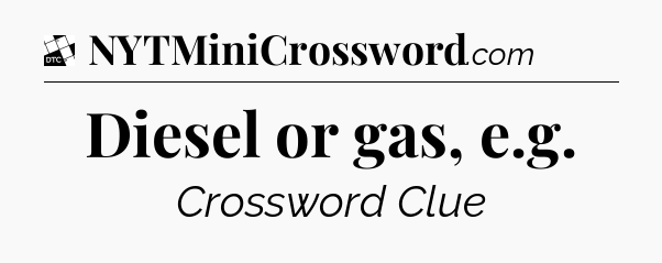 Diesel or gas, e.g - Daily Themed Classic Crossword