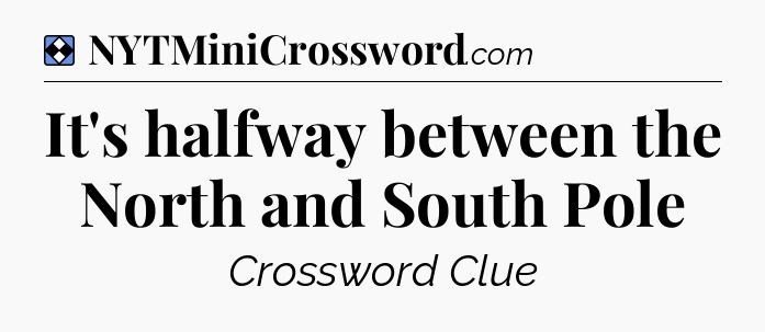 Solution: It's halfway between the North and South Pole - NYT Mini Crossword