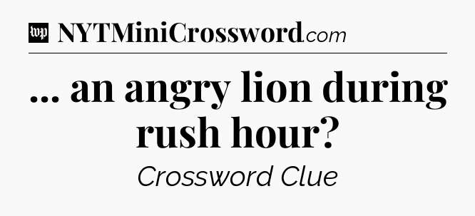 ... an angry lion during rush hour Crossword Clue