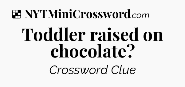 Solution: Toddler raised on chocolate - NYT Crossword