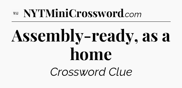 Assembly-ready, as a home - WSJ Crossword