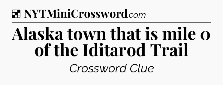 Solution: Alaska town that is mile 0 of the Iditarod Trail - NYT Crossword
