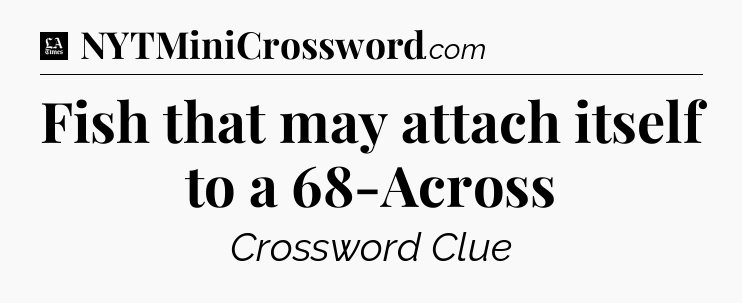 Fish that may attach itself to a 68-Across - LA Times Crossword
