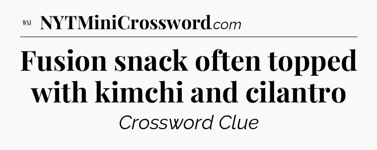 Fusion snack often topped with kimchi and cilantro - WSJ Crossword
