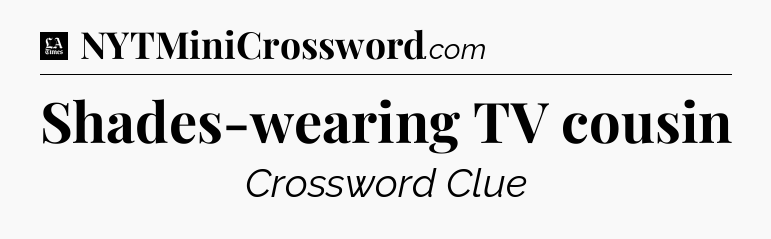 Shades-wearing TV cousin - LA Times Crossword