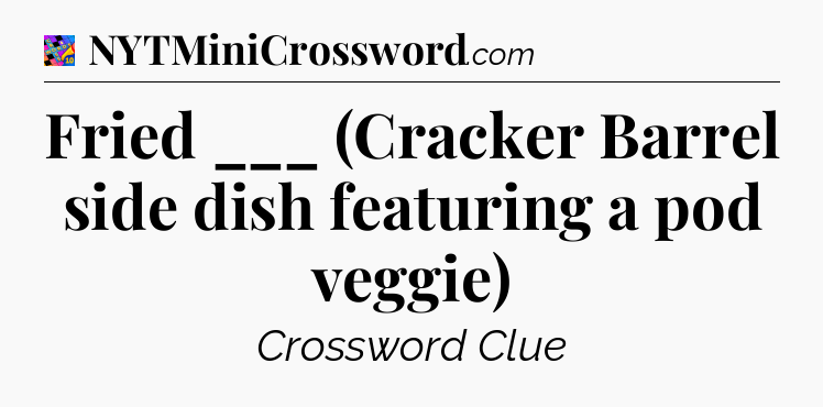 Fried ___ (Cracker Barrel side dish featuring a pod veggie) Crossword Clue