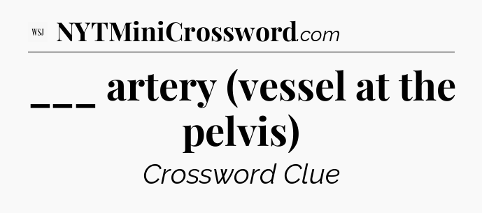 ___ artery (vessel at the pelvis) - WSJ Crossword
