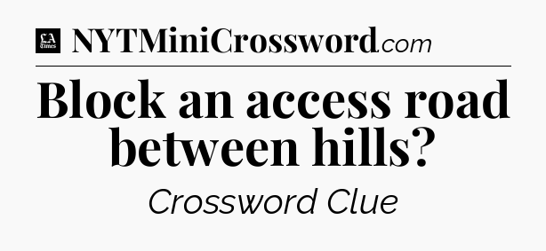 Block an access road between hills - LA Times Crossword