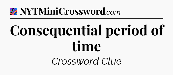 Consequential period of time Crossword Clue