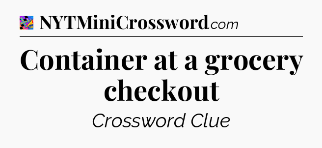 Container at a grocery checkout Crossword Clue