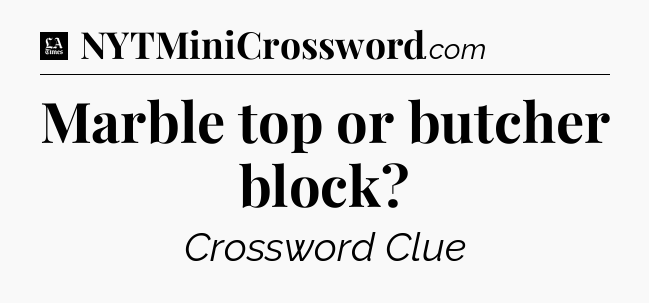Marble top or butcher block - LA Times Crossword