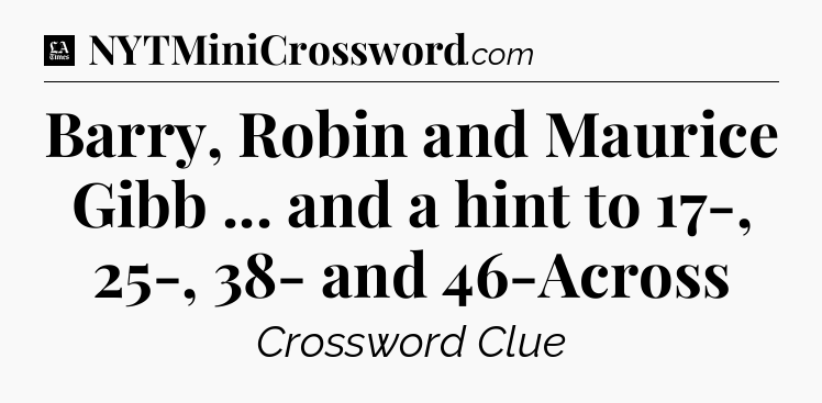 Barry, Robin and Maurice Gibb ... and a hint to 17-, 25-, 38- and 46-Across - LA Times Crossword