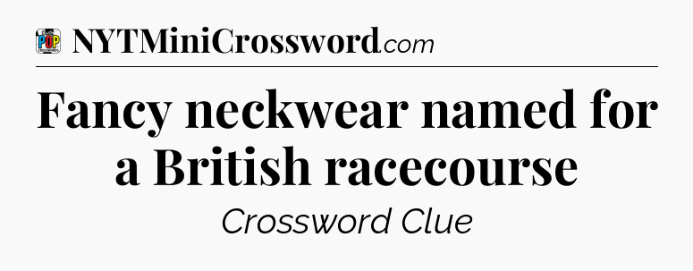 Fancy neckwear named for a British racecourse Crossword Clue