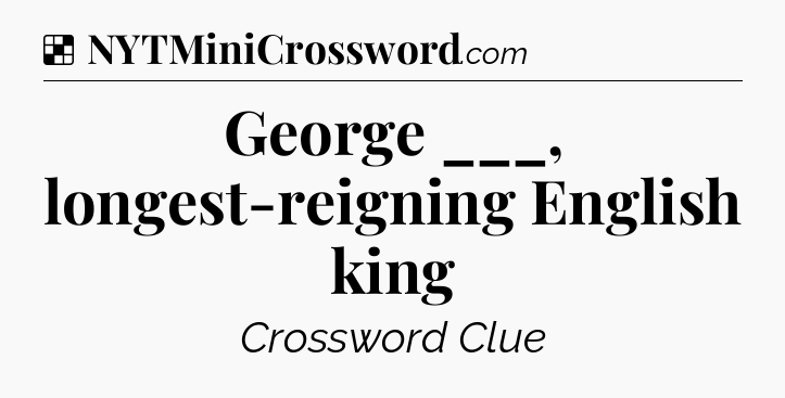 Solution: George ___, longest-reigning English king - NYT Crossword