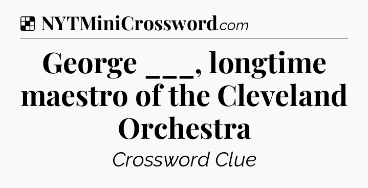 Solution: George ___, longtime maestro of the Cleveland Orchestra - NYT Crossword