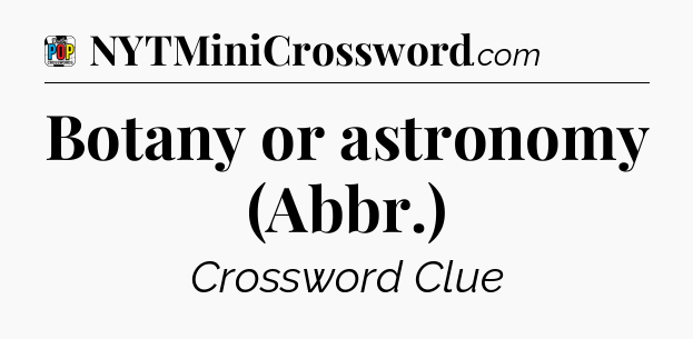 Botany or astronomy (Abbr.) Crossword Clue