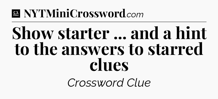 Show starter ... and a hint to the answers to starred clues - LA Times Crossword