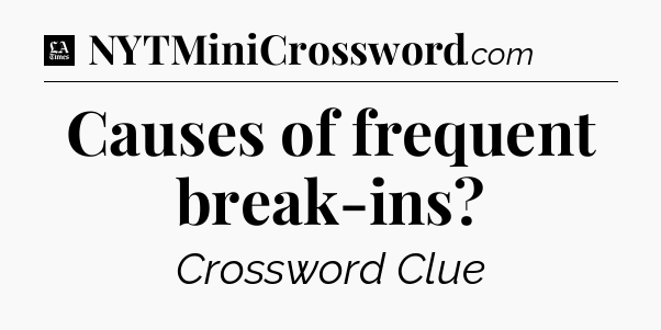 Causes of frequent break-ins - LA Times Crossword