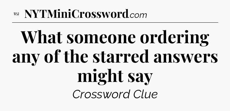 What someone ordering any of the starred answers might say - WSJ Crossword