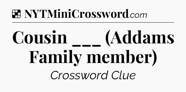 Solution: Cousin ___ (Addams Family member) - NYT Crossword