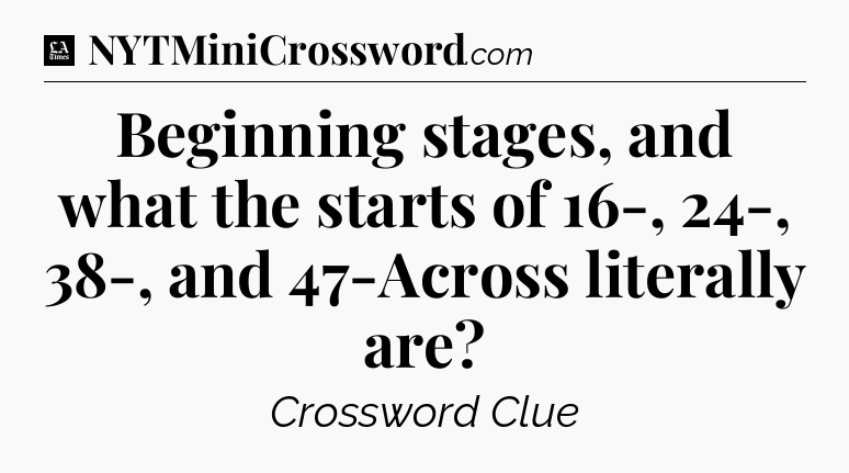 Beginning stages, and what the starts of 16-, 24-, 38-, and 47-Across literally are - LA Times Crossword