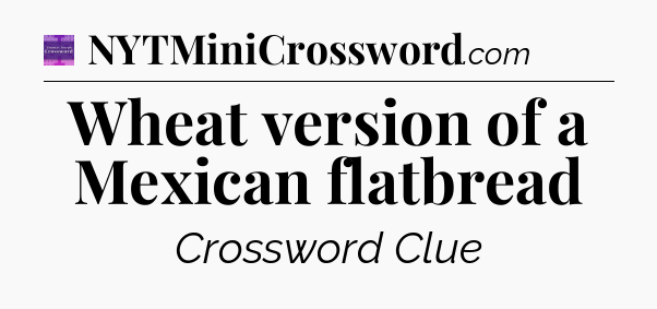 Wheat version of a Mexican flatbread - Thomas Joseph Crossword