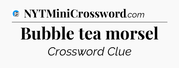Bubble tea morsel Crossword Clue
