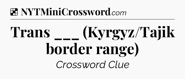 Solution: Trans ___ (Kyrgyz/Tajik border range) - NYT Crossword