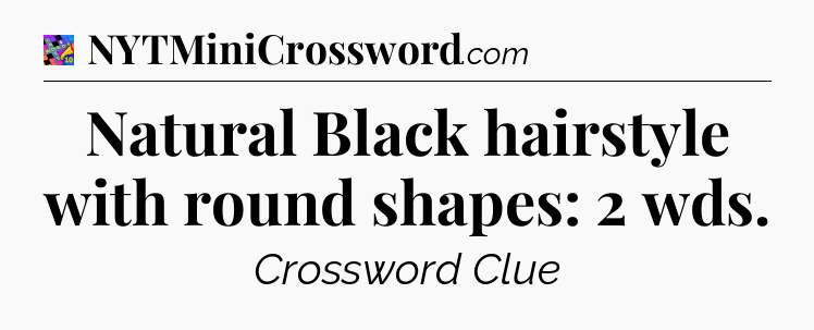 Natural Black hairstyle with round shapes: 2 wds Crossword Clue