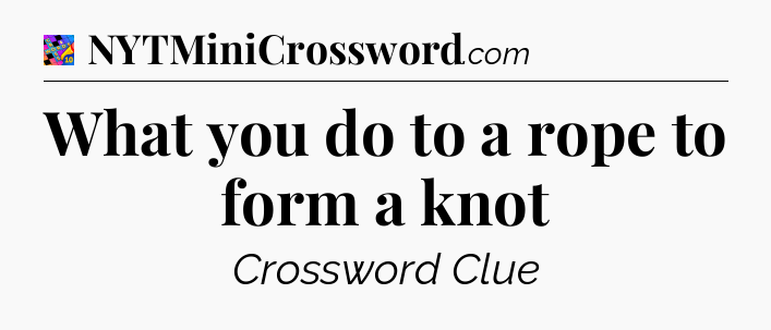 What you do to a rope to form a knot Crossword Clue