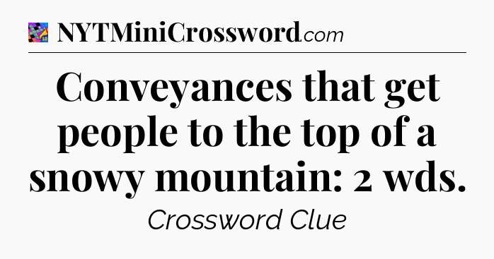 Conveyances that get people to the top of a snowy mountain: 2 wds Crossword Clue