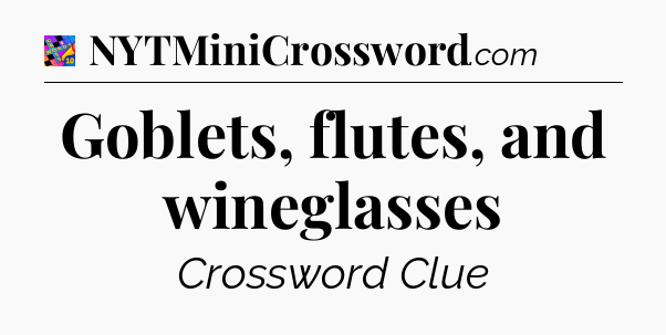 Goblets, flutes, and wineglasses Crossword Clue
