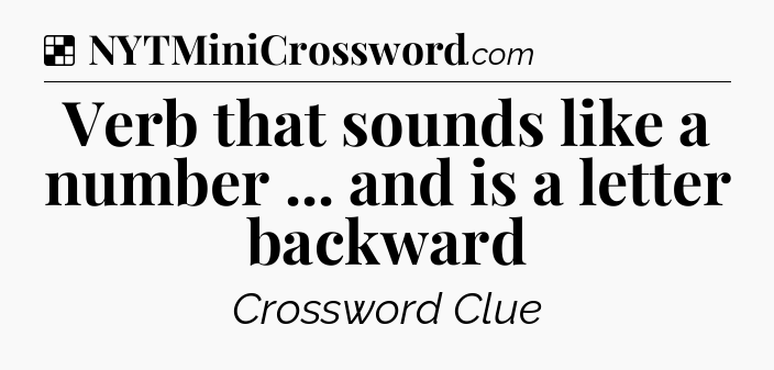 Solution: Verb that sounds like a number ... and is a letter backward - NYT Crossword
