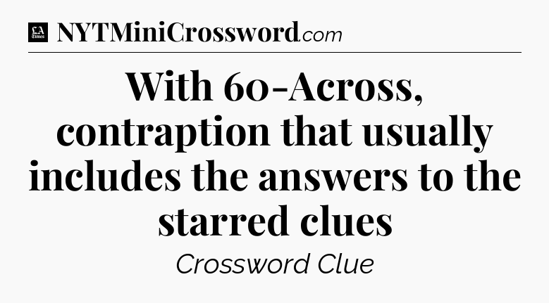 With 60-Across, contraption that usually includes the answers to the starred clues - LA Times Crossword