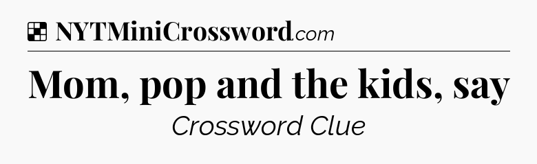 Solution: Mom, pop and the kids, say - NYT Crossword