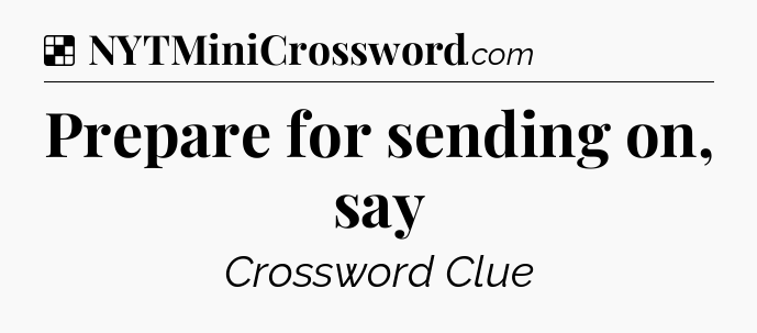 Solution: Prepare for sending on, say - NYT Crossword