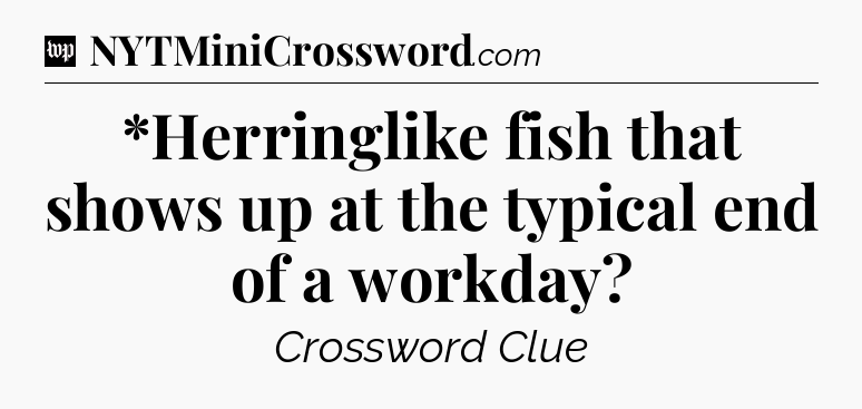 *Herringlike fish that shows up at the typical end of a workday Crossword Clue