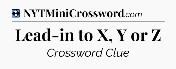 Solution: Lead-in to X, Y or Z - NYT Mini Crossword
