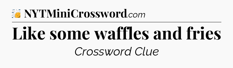 Like some waffles and fries - 7 Little Words