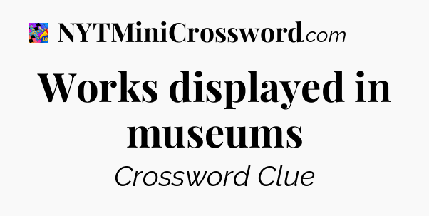 Works displayed in museums Crossword Clue