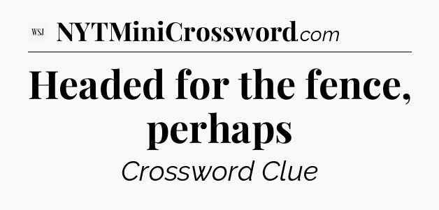 Headed for the fence, perhaps - WSJ Crossword