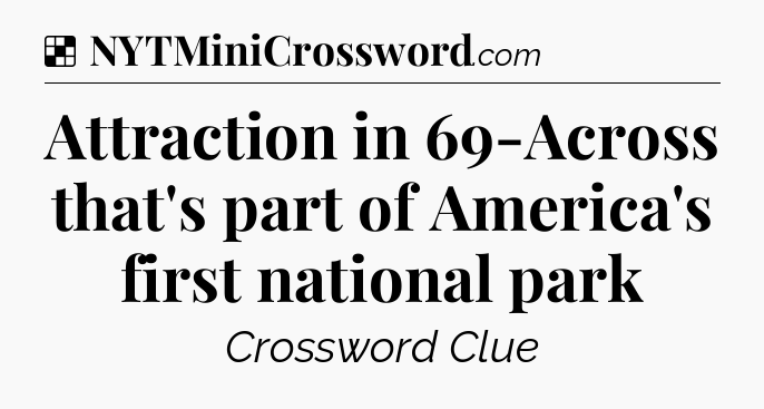 Solution: Attraction in 69-Across that's part of America's first national park - NYT Crossword